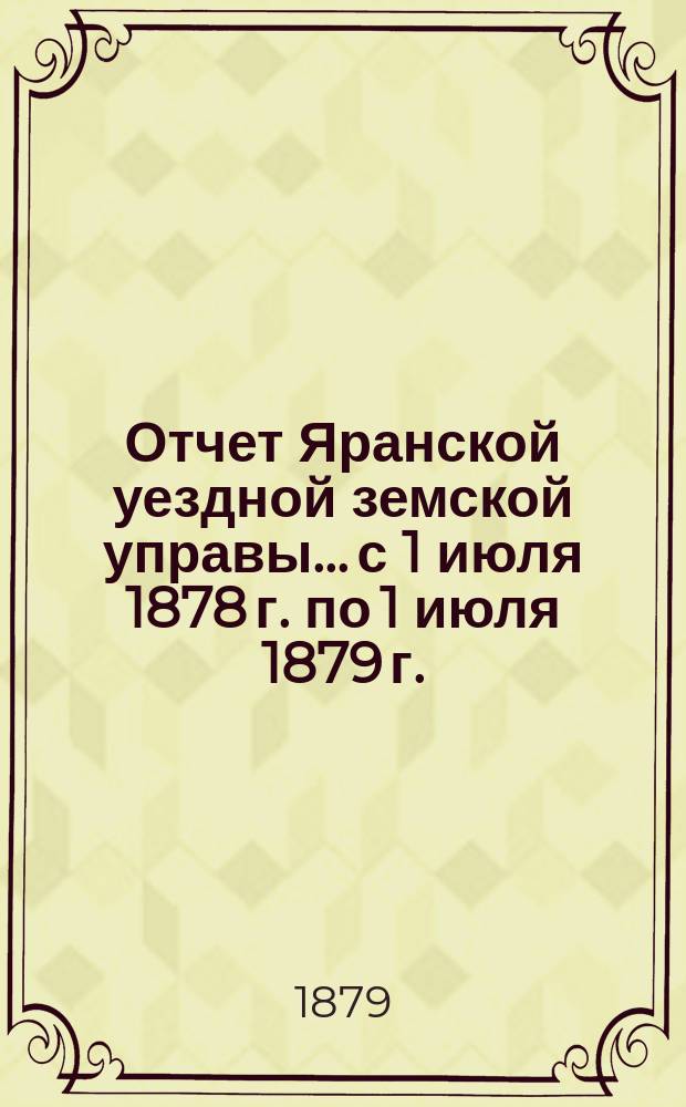 Отчет Яранской уездной земской управы... с 1 июля 1878 г. по 1 июля 1879 г.