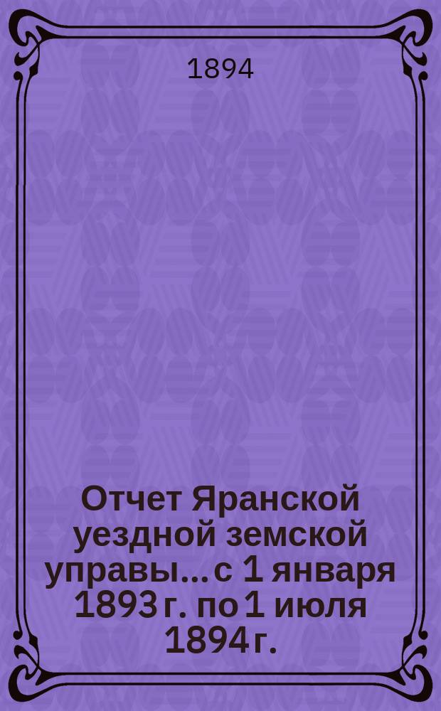 Отчет Яранской уездной земской управы... с 1 января 1893 г. по 1 июля 1894 г.