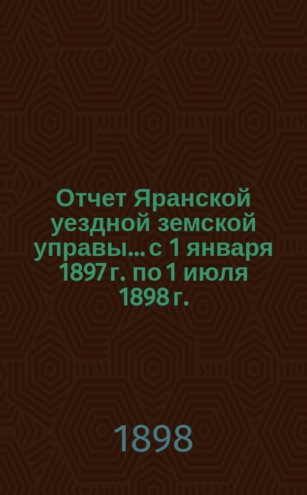 Отчет Яранской уездной земской управы... с 1 января 1897 г. по 1 июля 1898 г.