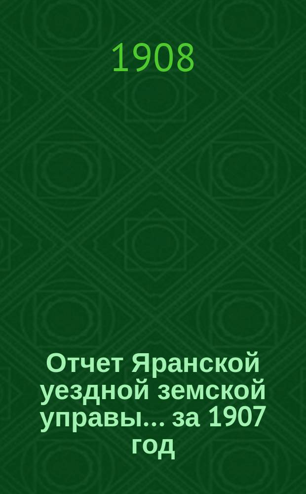 Отчет Яранской уездной земской управы... за 1907 год