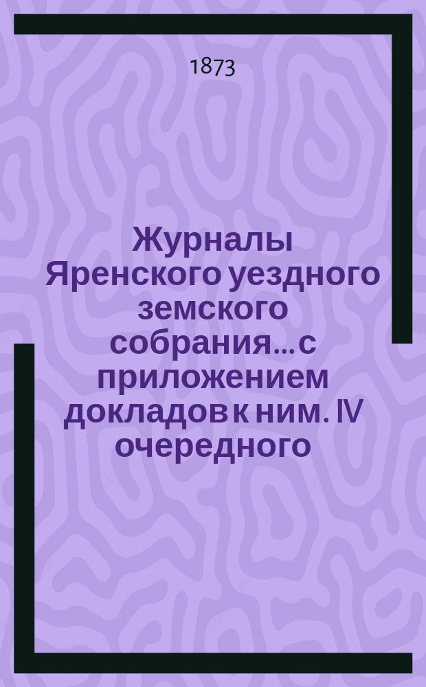 Журналы Яренского уездного земского собрания... с приложением докладов к ним. IV очередного... 21-го сентября 1872 года