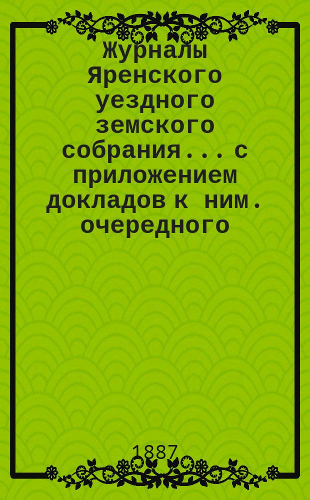 Журналы Яренского уездного земского собрания... с приложением докладов к ним. очередного... за 1886 года