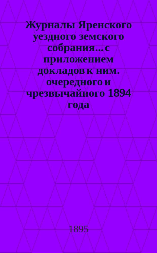 Журналы Яренского уездного земского собрания... с приложением докладов к ним. очередного и чрезвычайного [1894 года]
