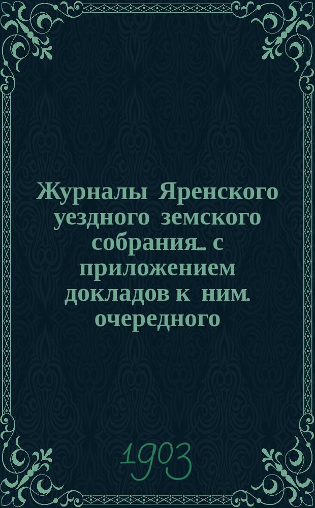Журналы Яренского уездного земского собрания... с приложением докладов к ним. очередного... созыва 1902 года