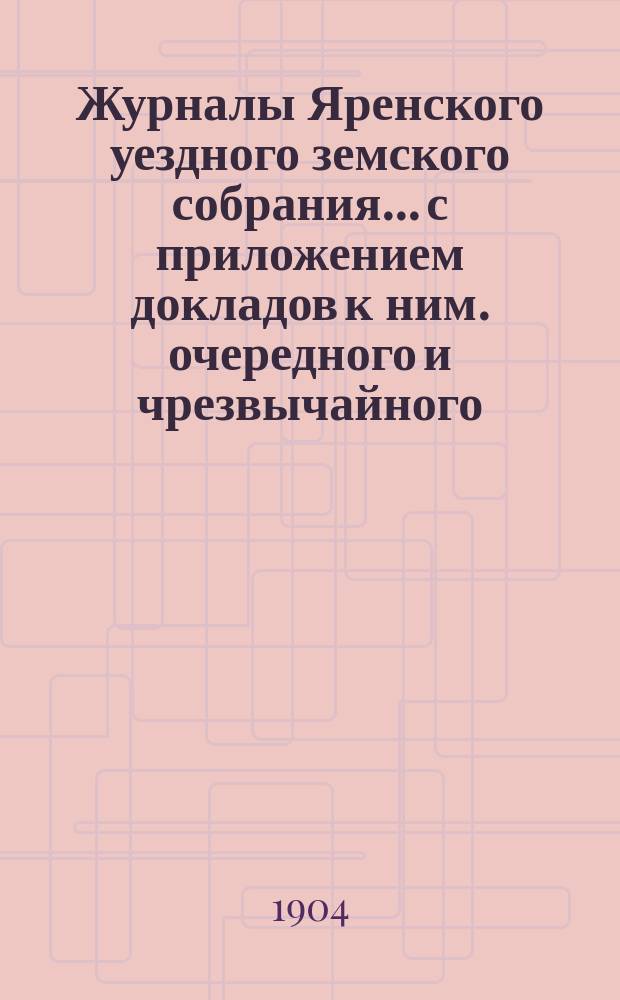 Журналы Яренского уездного земского собрания... с приложением докладов к ним. очередного и чрезвычайного... созыва 1903 года