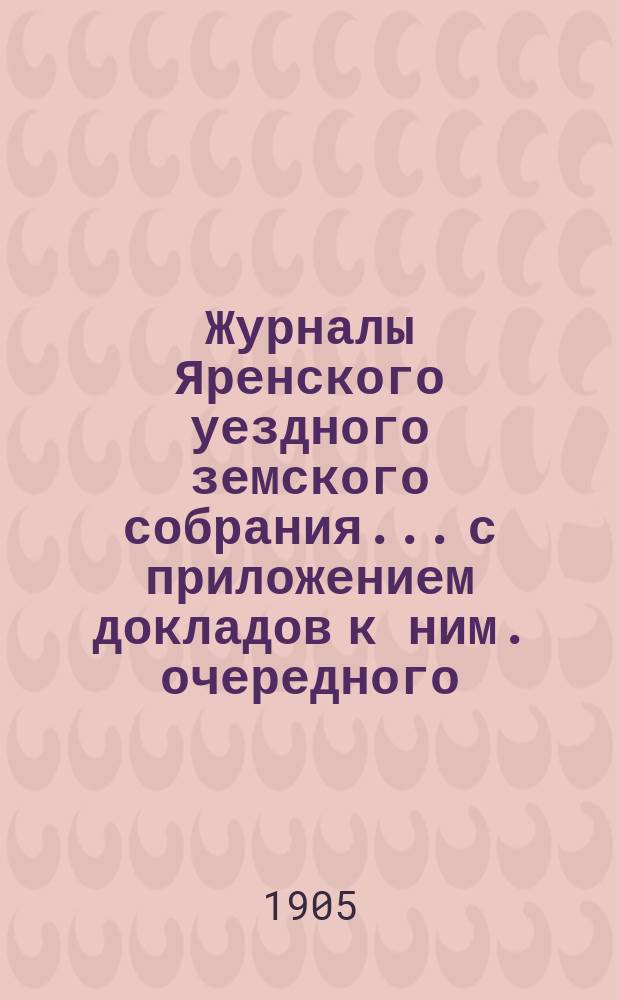 Журналы Яренского уездного земского собрания... с приложением докладов к ним. очередного... созыва 1904 года