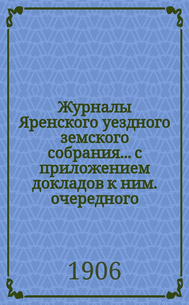 Журналы Яренского уездного земского собрания... с приложением докладов к ним. очередного... созыва 1905 года