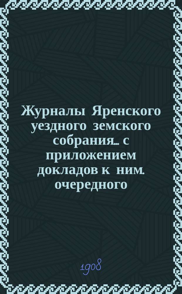 Журналы Яренского уездного земского собрания... с приложением докладов к ним. очередного... созыва 1907 года
