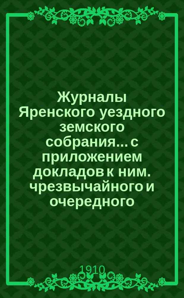 Журналы Яренского уездного земского собрания... с приложением докладов к ним. чрезвычайного и очередного... созыва 1909 года