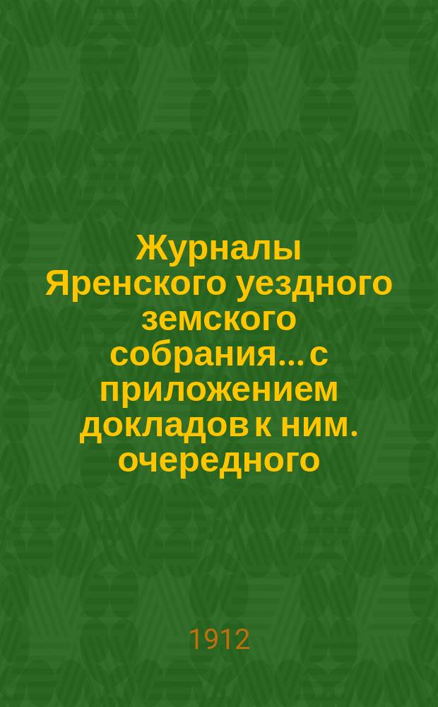 Журналы Яренского уездного земского собрания... с приложением докладов к ним. очередного... созыва 1911 года