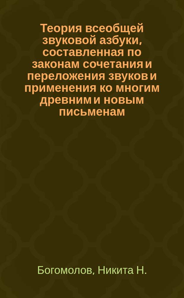 Теория всеобщей звуковой азбуки, составленная по законам сочетания и переложения звуков и применения ко многим древним и новым письменам: звуковым, звуко-голосовым и слоговым, с добавлением некоторого понятия о письменах иероглифических и символических или фигуративных