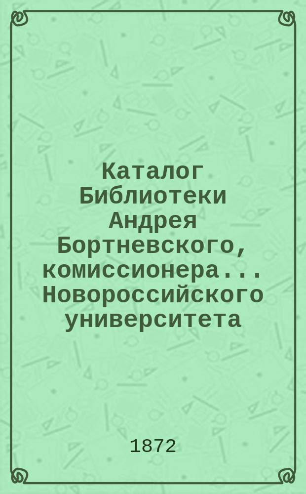 Каталог Библиотеки Андрея Бортневского, комиссионера... Новороссийского университета (бывшая библиотека бр. Бортневских)... в Одессе