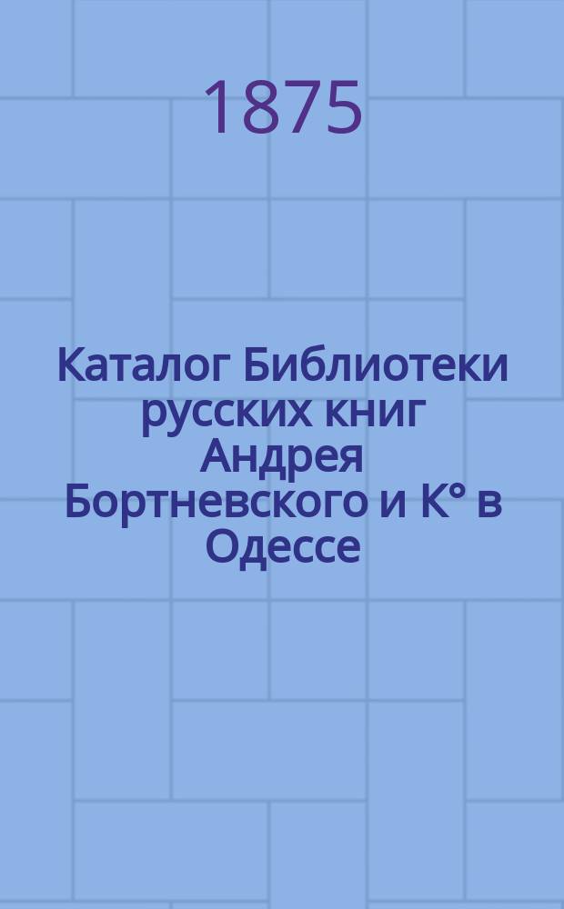 Каталог Библиотеки русских книг Андрея Бортневского и К° в Одессе : С доп.