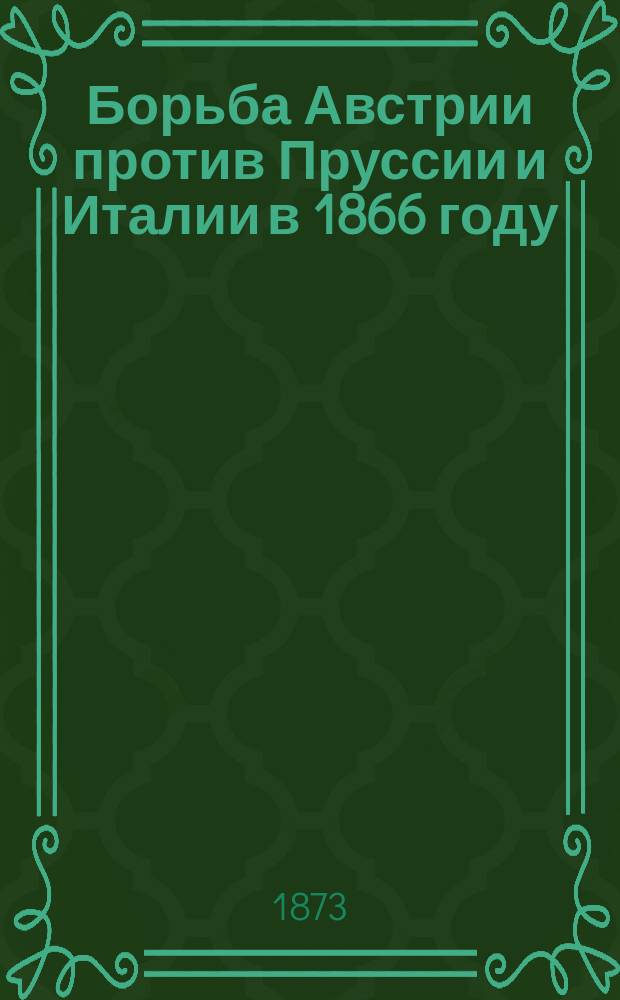 Борьба Австрии против Пруссии и Италии в 1866 году : Пер., по поручению Воен.-учен. ком. Глав. штаба, под ред. [и с предисл.] Ген. штаба полк. А. Станкевича с картами, планами и прил., Ч. [1]-5. [Ч. 3 : Война в Богемии. От начала до 4 июля. Ч. 4. Война в Богемии. От 4 июля до заключения мира на севере и юге]