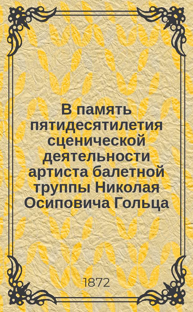 В память пятидесятилетия сценической деятельности артиста балетной труппы Николая Осиповича Гольца. 22 февр. 1822-1872