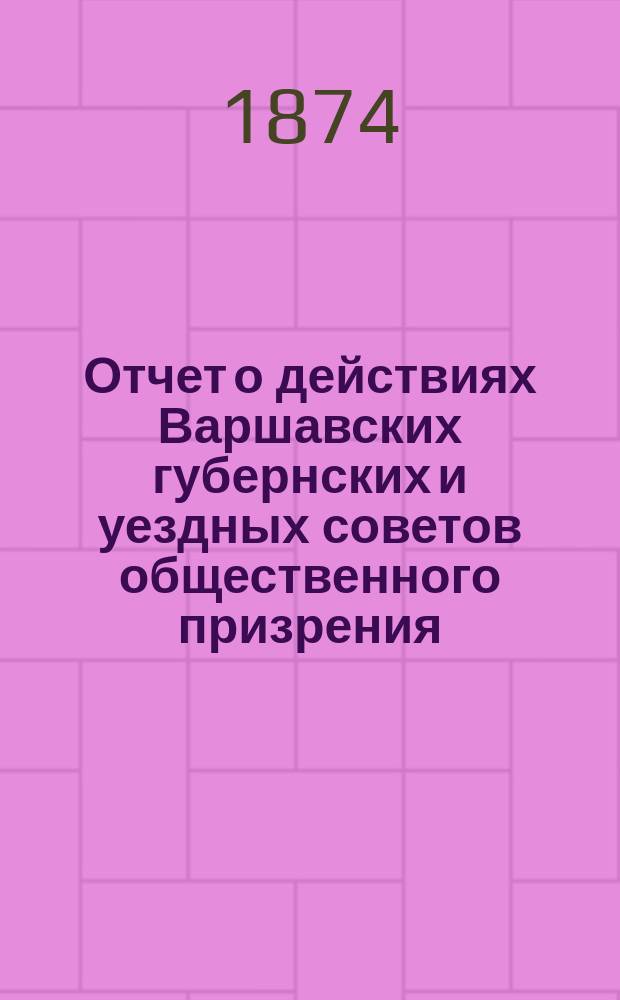 Отчет о действиях Варшавских губернских и уездных советов общественного призрения... ... за 1873 год