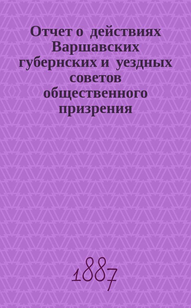 Отчет о действиях Варшавских губернских и уездных советов общественного призрения... ... за 1886 год