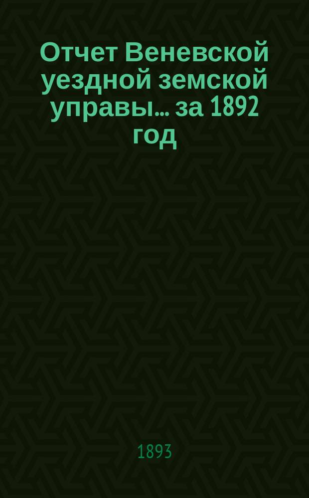 Отчет Веневской уездной земской управы... [за 1892 год] : [за 1892 год] и доклады Веневской уездной земской управы XXIX очередному Веневскому уездному земскому собранию