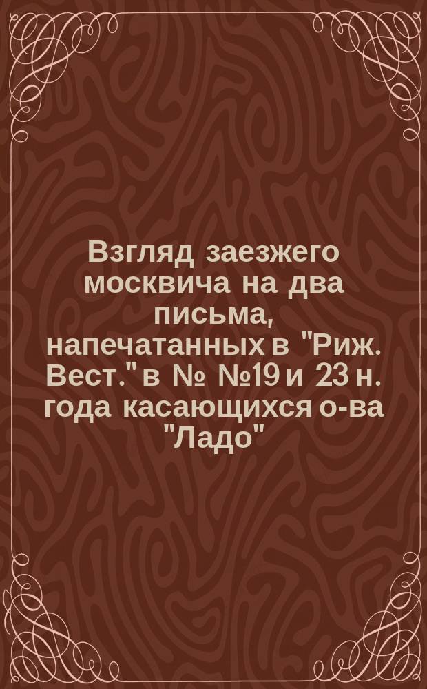 Взгляд заезжего москвича на два письма, напечатанных в "Риж. Вест." в №№ 19 и 23 н. года [касающихся о-ва "Ладо"] : О лит.-муз. вечерах о-ва "Ладо" и о семейн. вечерах Рус. клуба