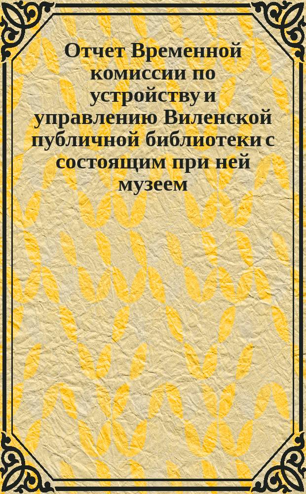 Отчет Временной комиссии по устройству и управлению Виленской публичной библиотеки с состоящим при ней музеем... за 1880 год. Январь-июнь, август