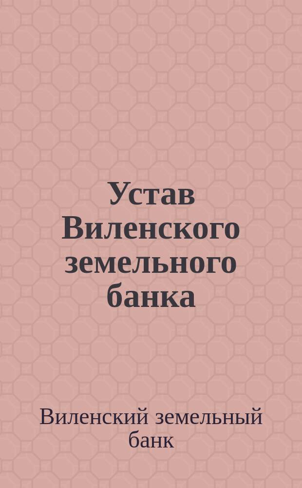 Устав Виленского земельного банка : С последующими изм. по 15 сент. 1899 г
