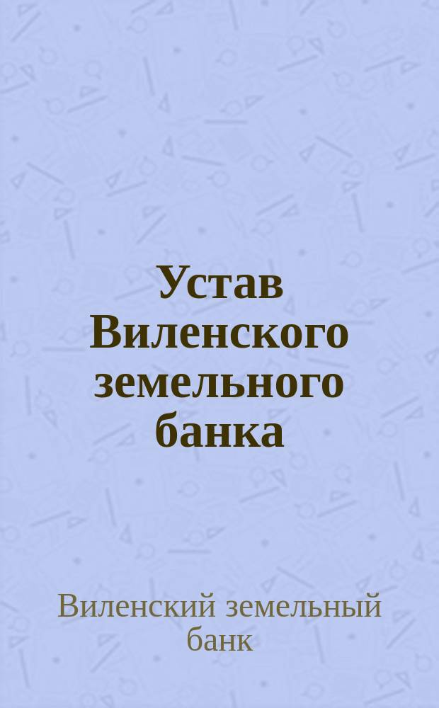 Устав Виленского земельного банка : С последующими изм. по 1 апр. 1904 г