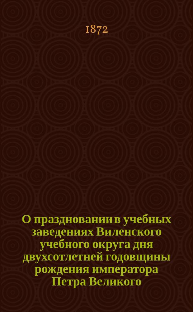 О праздновании в учебных заведениях Виленского учебного округа дня двухсотлетней годовщины рождения императора Петра Великого, 30-го мая 1872 года