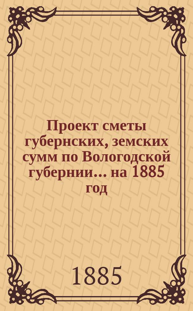 Проект сметы губернских, земских сумм по Вологодской губернии... ... на 1885 год