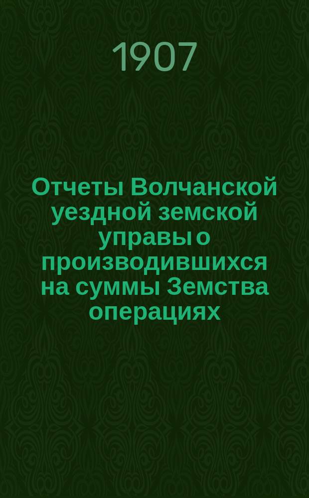 Отчеты Волчанской уездной земской управы [о производившихся на суммы Земства операциях]... ... за 1906 год