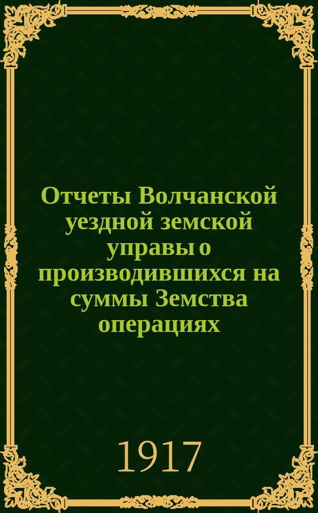 Отчеты Волчанской уездной земской управы [о производившихся на суммы Земства операциях]... ... за 1915 г.