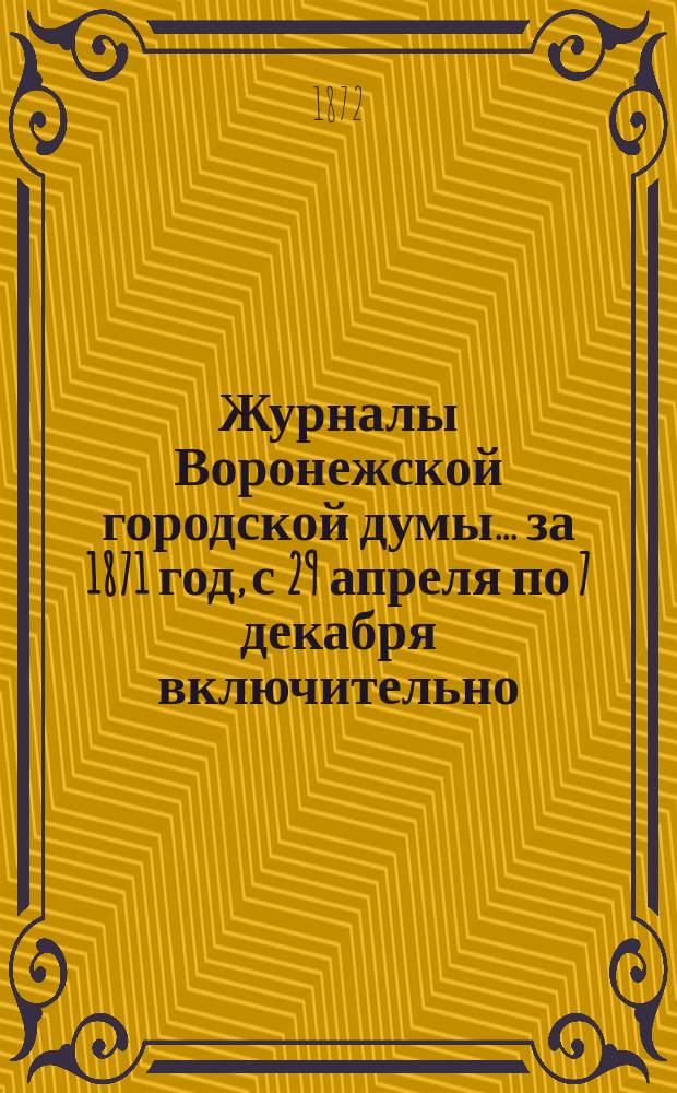 Журналы Воронежской городской думы... за 1871 год, с 29 апреля по 7 декабря включительно