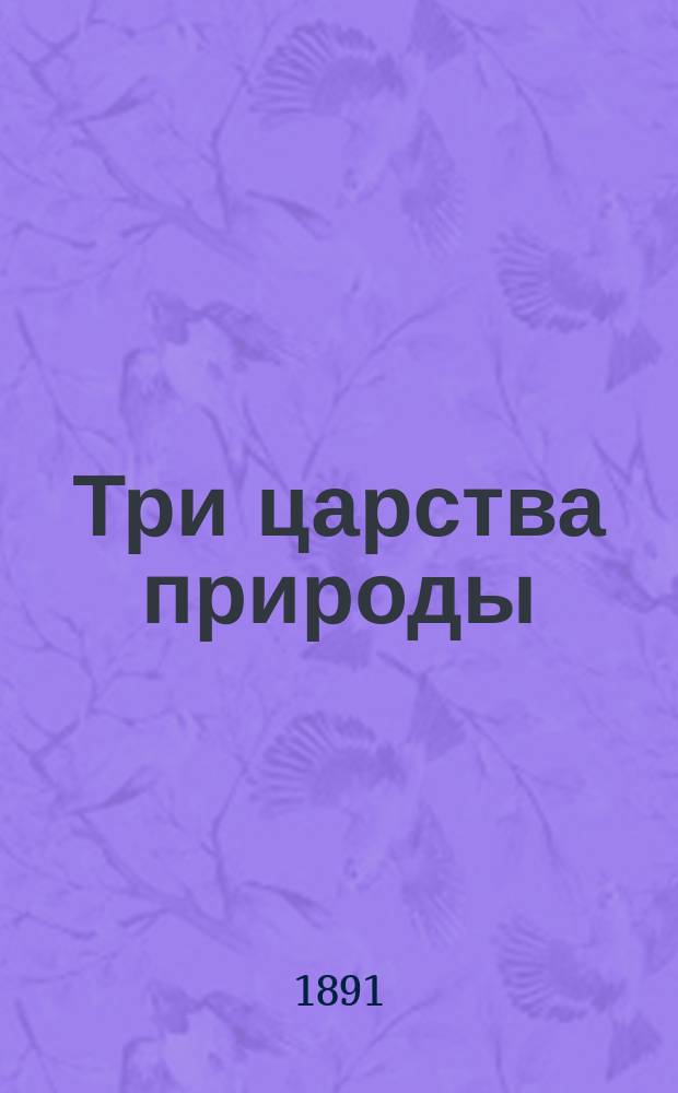 Три царства природы : Сист.-описат. курс естеств. истории (зоология, ботаника, минералогия) в объеме курса жен. гимназий, сост. В.В. Григорьевым