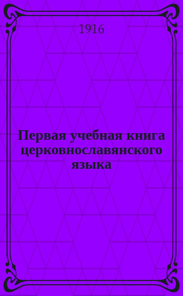 Первая учебная книга церковнославянского языка : Для учеников низших и нач. училищ