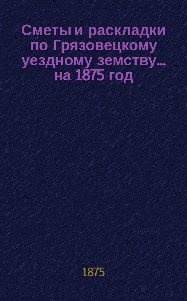 Сметы и раскладки по Грязовецкому уездному земству... на 1875 год