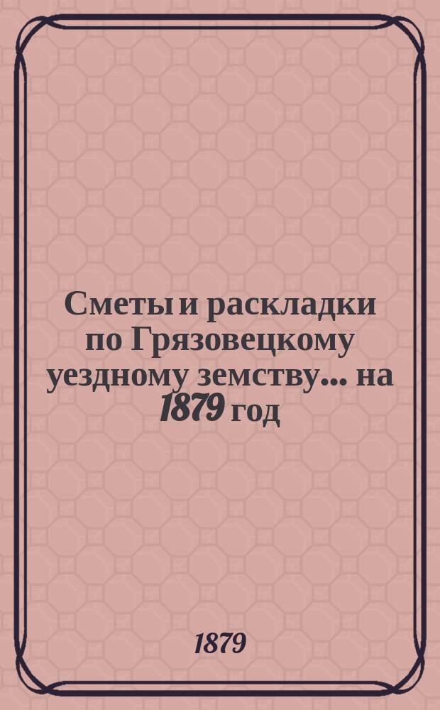 Сметы и раскладки по Грязовецкому уездному земству... на 1879 год
