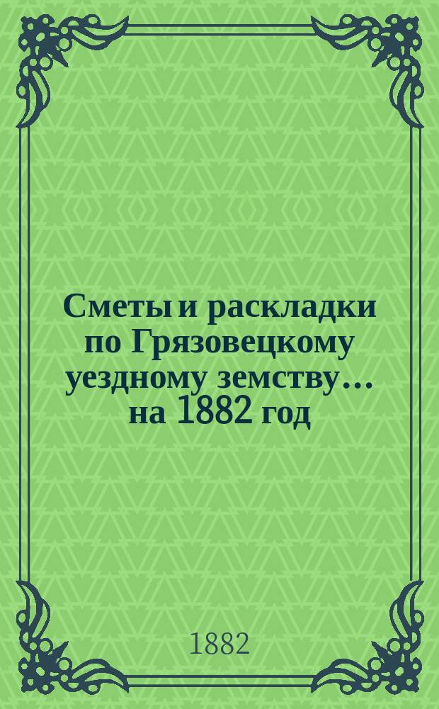 Сметы и раскладки по Грязовецкому уездному земству... на 1882 год