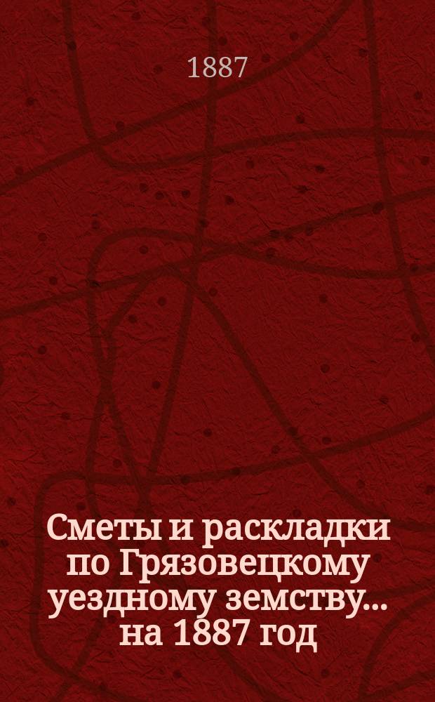 Сметы и раскладки по Грязовецкому уездному земству... на 1887 год