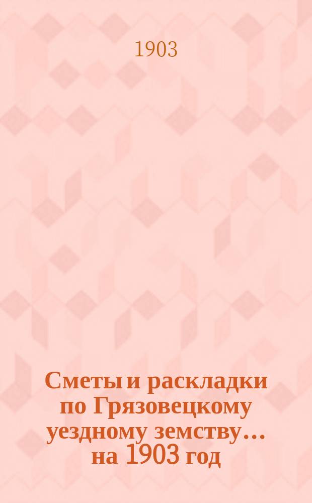 Сметы и раскладки по Грязовецкому уездному земству... на 1903 год