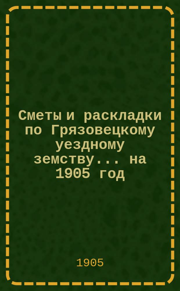 Сметы и раскладки по Грязовецкому уездному земству... на 1905 год