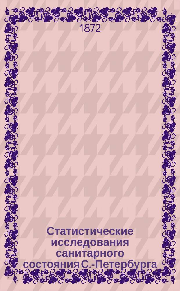 Статистические исследования санитарного состояния С.-Петербурга : 1870 год : С хромолитогр. сан. картой С.-Петербурга : Дис. на степ. д-ра мед. Ю. Гюбнера