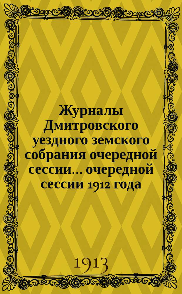 Журналы Дмитровского уездного земского собрания очередной сессии... очередной сессии 1912 года