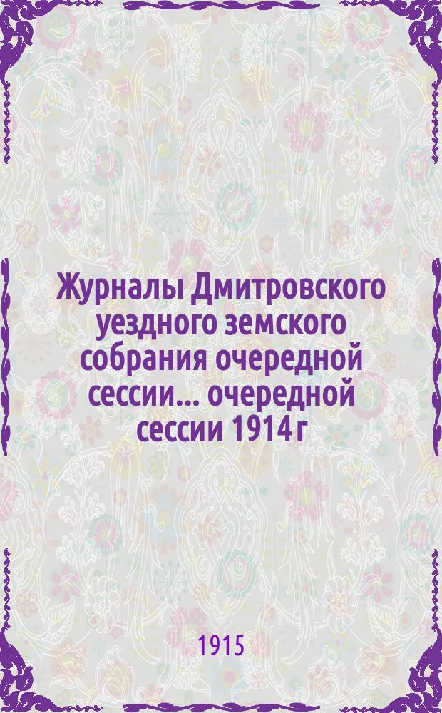 Журналы Дмитровского уездного земского собрания очередной сессии... очередной сессии 1914 г.