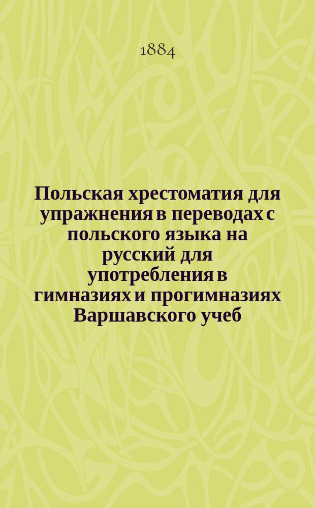 Польская хрестоматия для упражнения в переводах с польского языка на русский для употребления в гимназиях и прогимназиях Варшавского учеб. окр. : С прил. Слов. пол.-рус