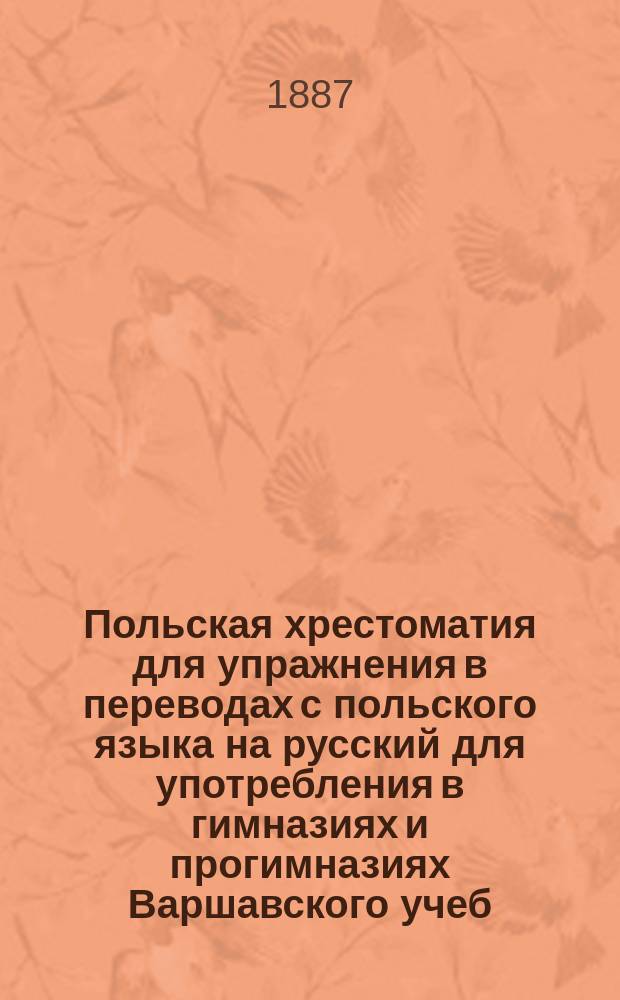 Польская хрестоматия для упражнения в переводах с польского языка на русский для употребления в гимназиях и прогимназиях Варшавского учеб. окр. : С прил. Слов. пол.-рус