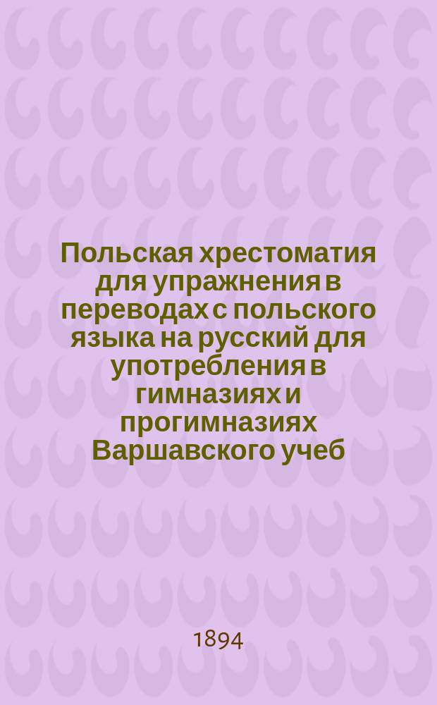 Польская хрестоматия для упражнения в переводах с польского языка на русский для употребления в гимназиях и прогимназиях Варшавского учеб. окр. : С прил. Слов. пол.-рус