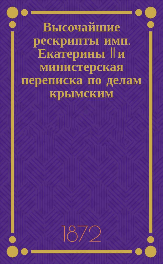 Высочайшие рескрипты имп. Екатерины II и министерская переписка по делам крымским : Из семейн. арх. гр. Виктора Никитича Панина. Ч. 1. Ч. 1