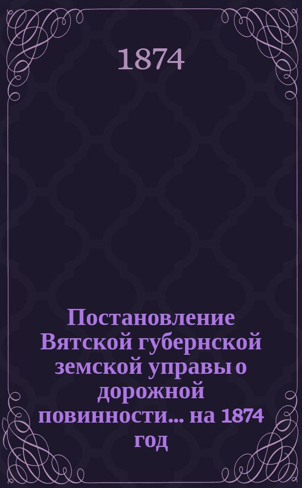 Постановление Вятской губернской земской управы о дорожной повинности... ... на 1874 год