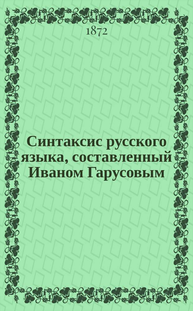 Синтаксис русского языка, составленный Иваном Гарусовым : Вып. 1. Вып. 1 : Курс первого полугодия
