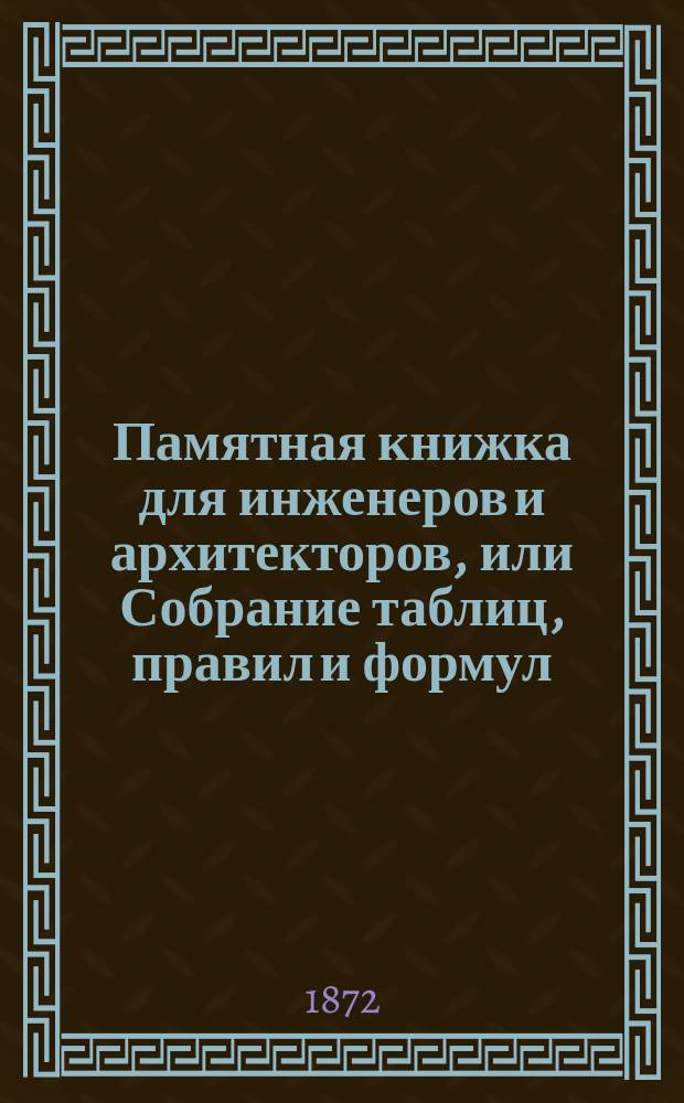 Памятная книжка для инженеров и архитекторов, или Собрание таблиц, правил и формул, относящихся к математике, механике и физике