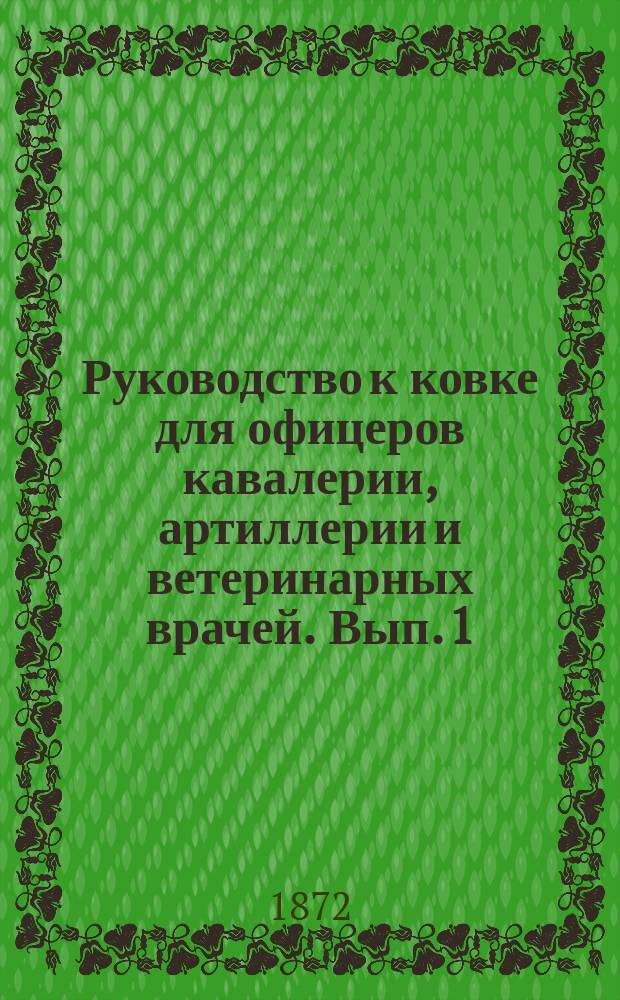 Руководство к ковке для офицеров кавалерии, артиллерии и ветеринарных врачей. Вып. 1